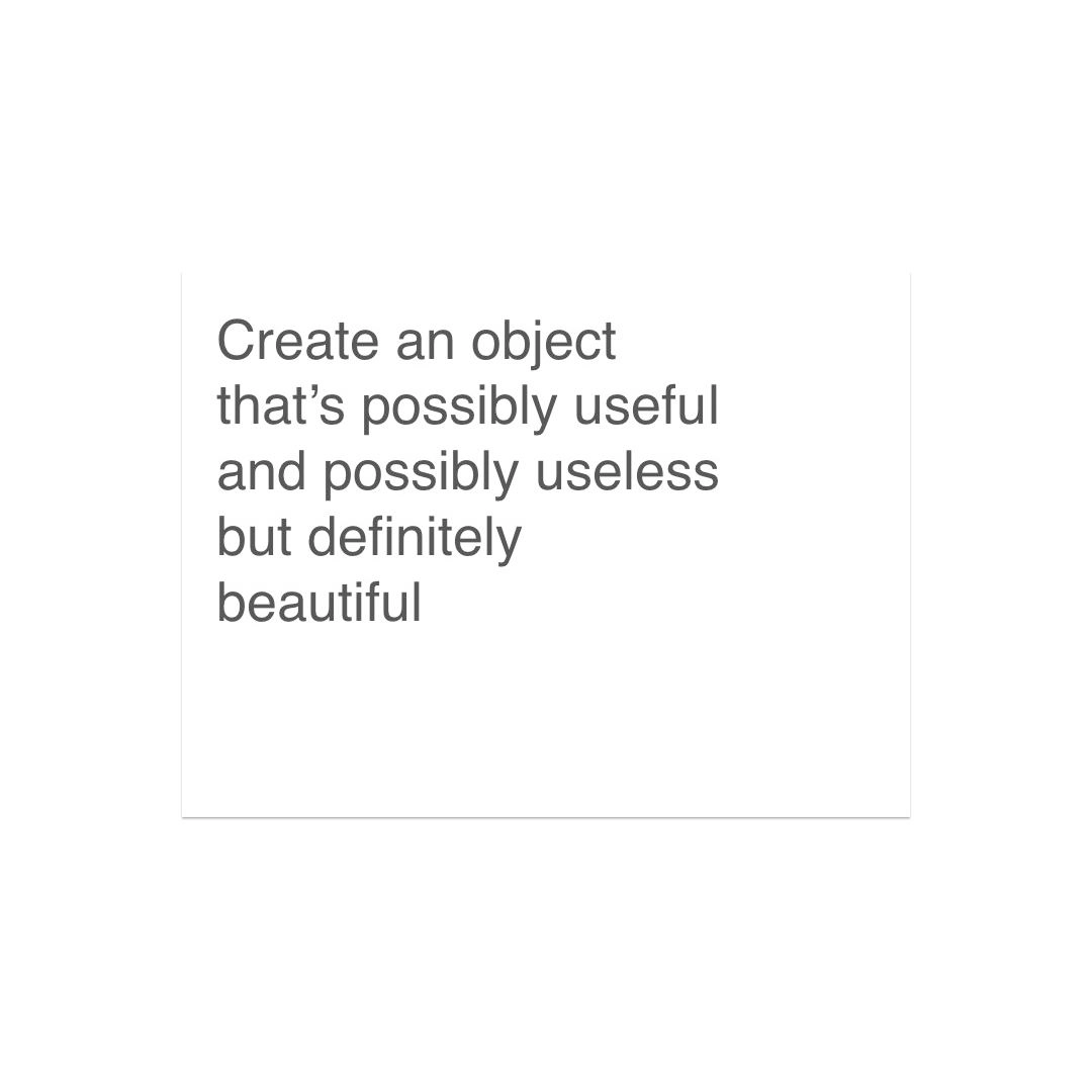 Create an object that's possibly useful and possibly useless but definitely beautiful Printed text on paper that reads: 'Create an object that's possibly useful and possibly useless but definitely beautiful'